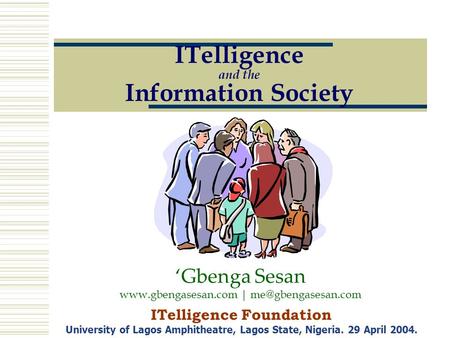 ITelligence and the Information Society ITelligence Foundation University of Lagos Amphitheatre, Lagos State, Nigeria. 29 April 2004. ‘Gbenga Sesan www.gbengasesan.com.