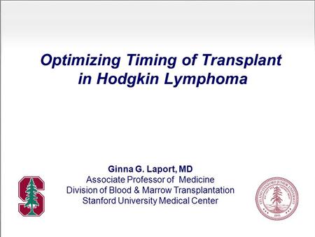 Optimizing Timing of Transplant in Hodgkin Lymphoma Ginna G. Laport, MD Associate Professor of Medicine Division of Blood & Marrow Transplantation Stanford.