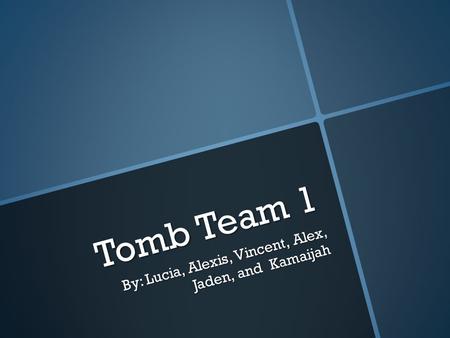 Tomb Team 1 By: Lucia, Alexis, Vincent, Alex, Jaden, and Kamaijah.