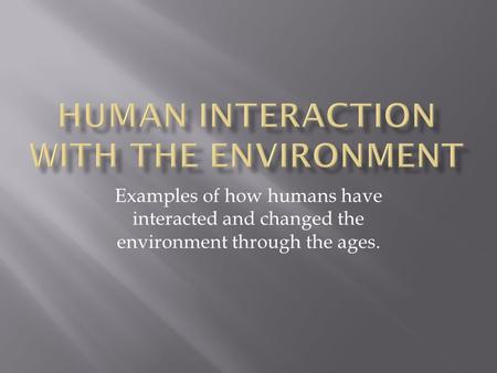 Examples of how humans have interacted and changed the environment through the ages.