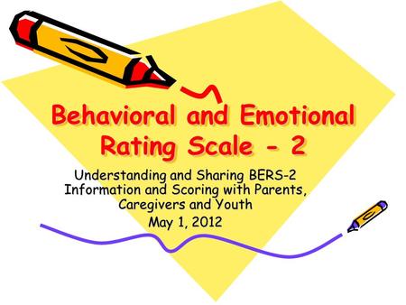 Behavioral and Emotional Rating Scale - 2 Understanding and Sharing BERS-2 Information and Scoring with Parents, Caregivers and Youth May 1, 2012.