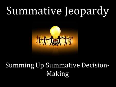 Summative Jeopardy Summing Up Summative Decision- Making.