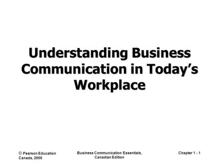 © Pearson Education Canada, 2005 Business Communication Essentials, Canadian Edition Chapter 1 - 1 Understanding Business Communication in Today’s Workplace.
