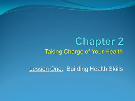 Taking Charge of Your Health Lesson One: Building Health Skills.
