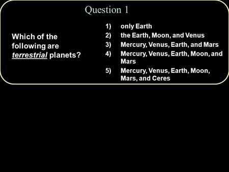 Question 1 Which of the following are terrestrial planets? 1)only Earth 2)the Earth, Moon, and Venus 3)Mercury, Venus, Earth, and Mars 4)Mercury, Venus,