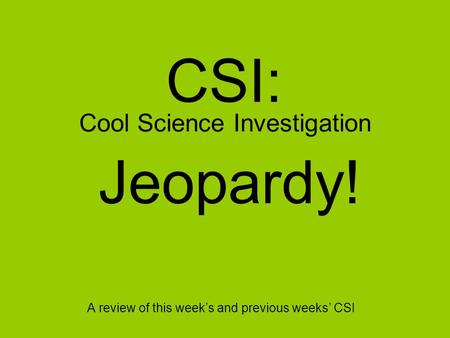Cool Science Investigation A review of this week’s and previous weeks’ CSI CSI: Jeopardy!