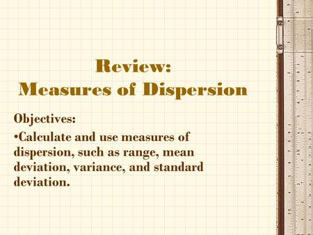 Review: Measures of Dispersion Objectives: Calculate and use measures of dispersion, such as range, mean deviation, variance, and standard deviation.