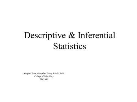 Descriptive & Inferential Statistics Adopted from ;Merryellen Towey Schulz, Ph.D. College of Saint Mary EDU 496.