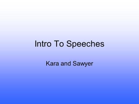 Intro To Speeches Kara and Sawyer. Speech Setup A speech should be composed of 3 things What are they? –Intro –Body –Conclusion.