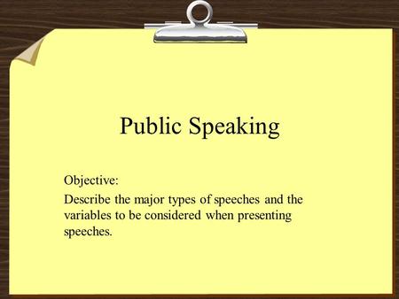 Public Speaking Objective: Describe the major types of speeches and the variables to be considered when presenting speeches.