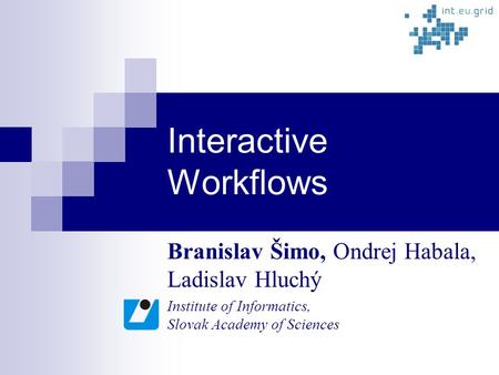 Interactive Workflows Branislav Šimo, Ondrej Habala, Ladislav Hluchý Institute of Informatics, Slovak Academy of Sciences.