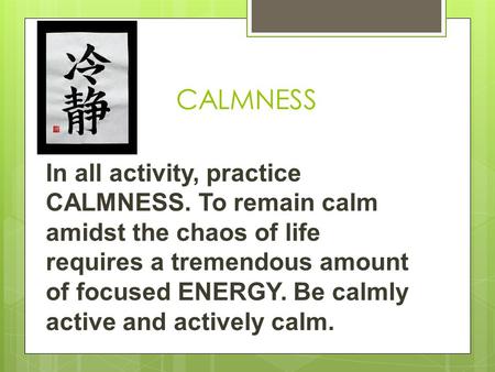 CALMNESS In all activity, practice CALMNESS. To remain calm amidst the chaos of life requires a tremendous amount of focused ENERGY. Be calmly active and.