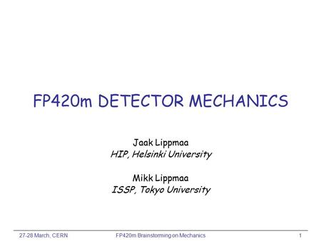 27-28 March, CERNFP420m Brainstorming on Mechanics1 FP420m DETECTOR MECHANICS Jaak Lippmaa HIP, Helsinki University Mikk Lippmaa ISSP, Tokyo University.