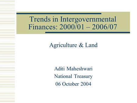 Trends in Intergovernmental Finances: 2000/01 – 2006/07 Agriculture & Land Aditi Maheshwari National Treasury 06 October 2004.