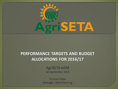 PERFORMANCE TARGETS AND BUDGET ALLOCATIONS FOR 2016/17 AgriSETA AGM 16 September 2015 Pumlani Xaba Manager: Skills Planning.