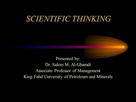 SCIENTIFIC THINKING Presented by: Dr. Salem M. Al-Ghamdi Associate Professor of Management King Fahd University of Petroleum and Minerals.