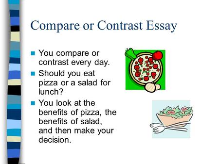 Compare or Contrast Essay You compare or contrast every day. Should you eat pizza or a salad for lunch? You look at the benefits of pizza, the benefits.