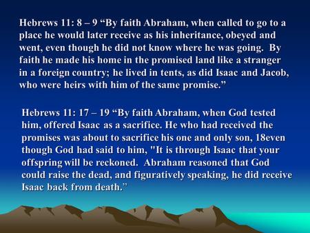 Hebrews 11: 8 – 9 “By faith Abraham, when called to go to a place he would later receive as his inheritance, obeyed and went, even though he did not know.