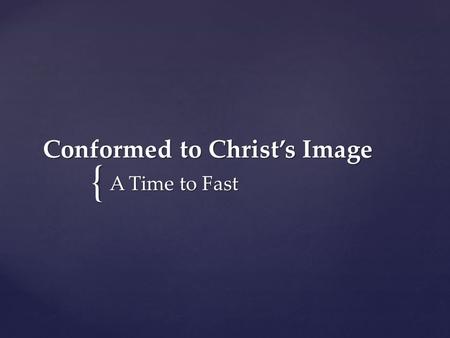{ Conformed to Christ’s Image A Time to Fast. For those God foreknew he also predestined to be conformed to the image of his Son... Romans 8:29.