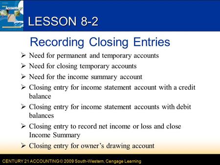 CENTURY 21 ACCOUNTING © 2009 South-Western, Cengage Learning LESSON 8-2 Recording Closing Entries  Need for permanent and temporary accounts  Need for.