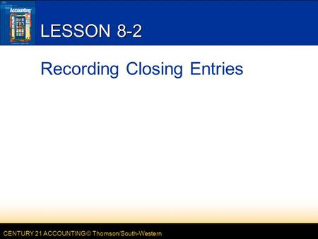 CENTURY 21 ACCOUNTING © Thomson/South-Western LESSON 8-2 Recording Closing Entries.