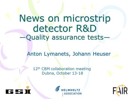 News on microstrip detector R&D —Quality assurance tests— Anton Lymanets, Johann Heuser 12 th CBM collaboration meeting Dubna, October 13-18.