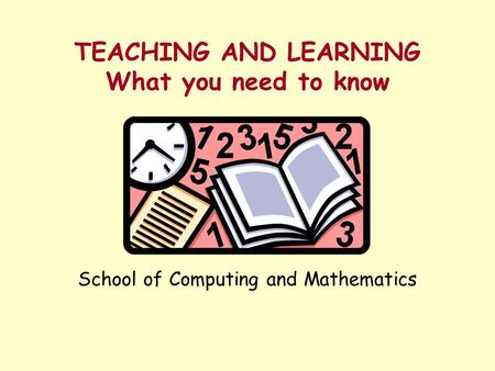 TEACHING AND LEARNING What you need to know School of Computing and Mathematics.