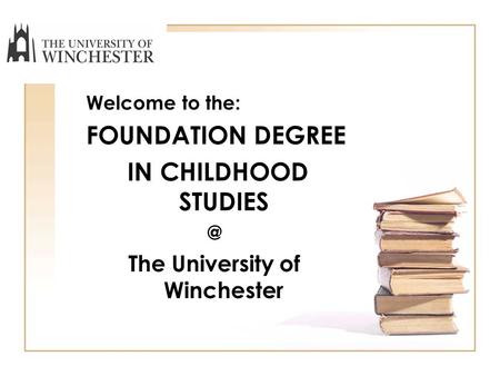 Welcome to the: FOUNDATION DEGREE IN CHILDHOOD The University of Winchester.