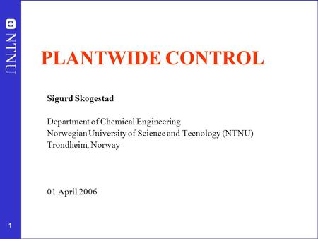 1 PLANTWIDE CONTROL Sigurd Skogestad Department of Chemical Engineering Norwegian University of Science and Tecnology (NTNU) Trondheim, Norway 01 April.
