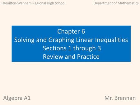 Algebra A1Mr. Brennan Chapter 6 Solving and Graphing Linear Inequalities Sections 1 through 3 Review and Practice Hamilton-Wenham Regional High SchoolDepartment.