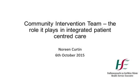 Community Intervention Team – the role it plays in integrated patient centred care Noreen Curtin 6th October 2015.