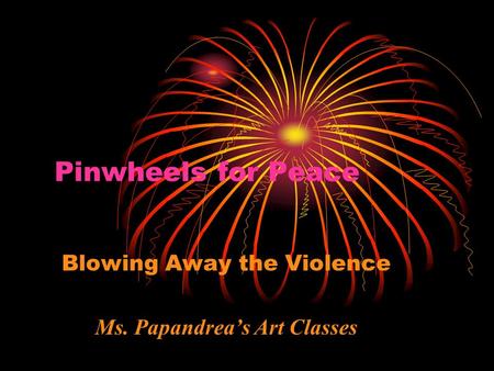 Pinwheels for Peace Blowing Away the Violence Ms. Papandrea’s Art Classes.
