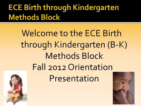 Welcome to the ECE Birth through Kindergarten (B-K) Methods Block Fall 2012 Orientation Presentation.