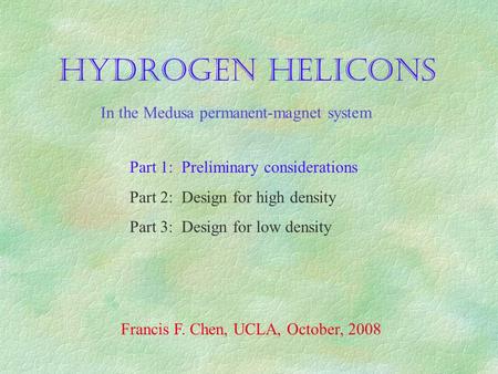 HYDROGEN HELICONS Part 1: Preliminary considerations Part 2: Design for high density Part 3: Design for low density Francis F. Chen, UCLA, October, 2008.