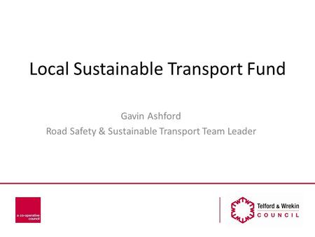 Local Sustainable Transport Fund Gavin Ashford Road Safety & Sustainable Transport Team Leader.