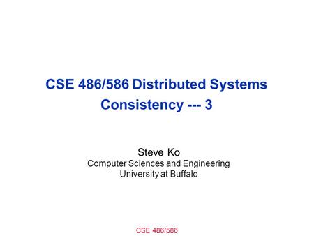 CSE 486/586 CSE 486/586 Distributed Systems Consistency --- 3 Steve Ko Computer Sciences and Engineering University at Buffalo.