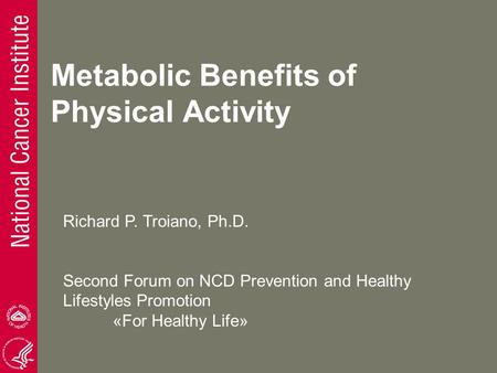 Metabolic Benefits of Physical Activity Richard P. Troiano, Ph.D. Second Forum on NCD Prevention and Healthy Lifestyles Promotion «For Healthy Life»