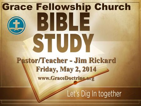 Grace Fellowship Church Pastor/Teacher - Jim Rickard Friday, May 2, 2014 www.GraceDoctrine.org.