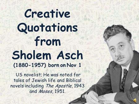 Creative Quotations from Sholem Asch (1880-1957) born on Nov 1 US novelist; He was noted for tales of Jewish life and Biblical novels including The Apostle,