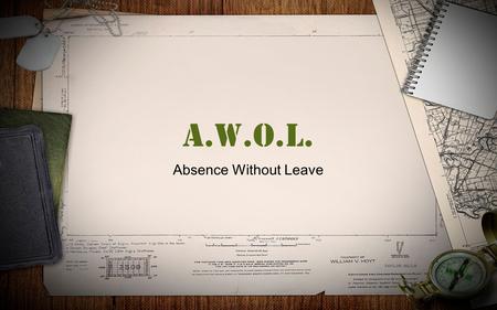 A.W.O.L. Absence Without Leave. A.W.O.L Absence Without Leave Military personnel become AWOL (Absence Without Leave) when they are absent from their post.