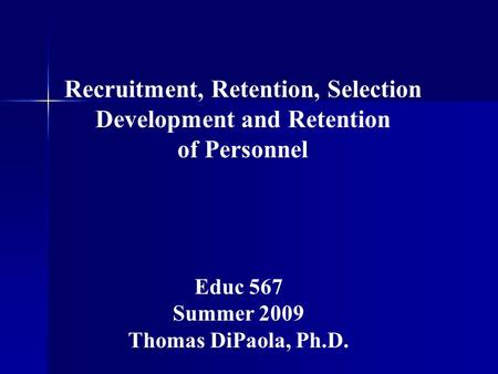Recruitment, Retention, Selection Development and Retention of Personnel Educ 567 Summer 2009 Thomas DiPaola, Ph.D.