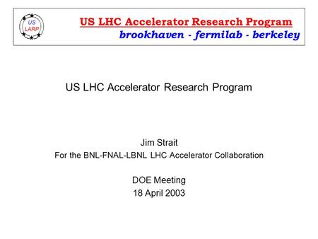 US LHC Accelerator Research Program Jim Strait For the BNL-FNAL-LBNL LHC Accelerator Collaboration DOE Meeting 18 April 2003 brookhaven - fermilab - berkeley.