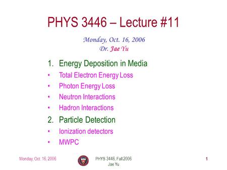 Monday, Oct. 16, 2006PHYS 3446, Fall 2006 Jae Yu 1 PHYS 3446 – Lecture #11 Monday, Oct. 16, 2006 Dr. Jae Yu 1.Energy Deposition in Media Total Electron.