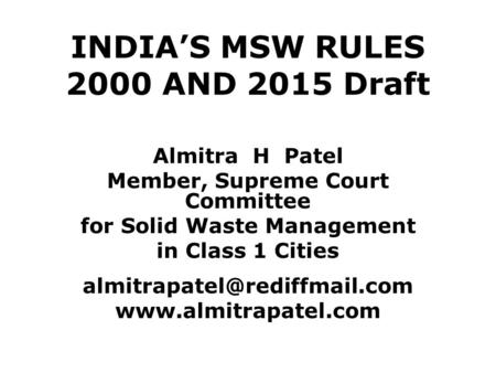 INDIA’S MSW RULES 2000 AND 2015 Draft Almitra H Patel Member, Supreme Court Committee for Solid Waste Management in Class 1 Cities
