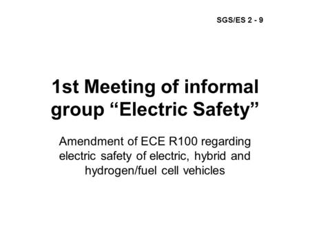 1st Meeting of informal group “Electric Safety” Amendment of ECE R100 regarding electric safety of electric, hybrid and hydrogen/fuel cell vehicles SGS/ES.