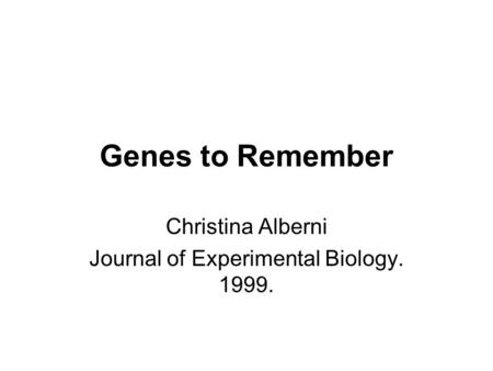 Genes to Remember Christina Alberni Journal of Experimental Biology. 1999.