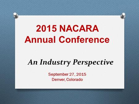 September 27, 2015 Denver, Colorado An Industry Perspective 2015 NACARA Annual Conference.