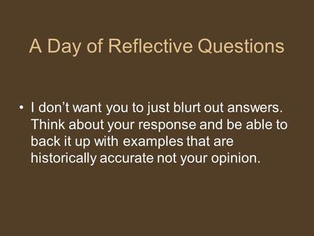 A Day of Reflective Questions I don’t want you to just blurt out answers. Think about your response and be able to back it up with examples that are historically.