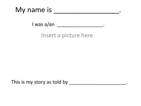 My name is _________________. I was a/an _________________. Insert a picture here This is my story as told by _____________________.