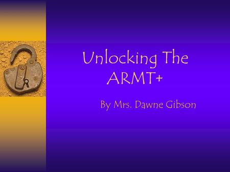 Unlocking The ARMT+ By Mrs. Dawne Gibson. Each spring all students grades 3-8 take the ARMT+ ( Alabama Reading and Math Plus Test) to see whether or not.